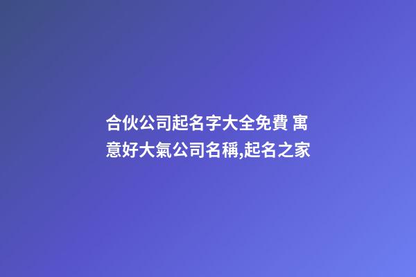 合伙公司起名字大全免費 寓意好大氣公司名稱,起名之家